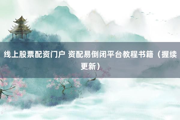 线上股票配资门户 资配易倒闭平台教程书籍(握续更新)
