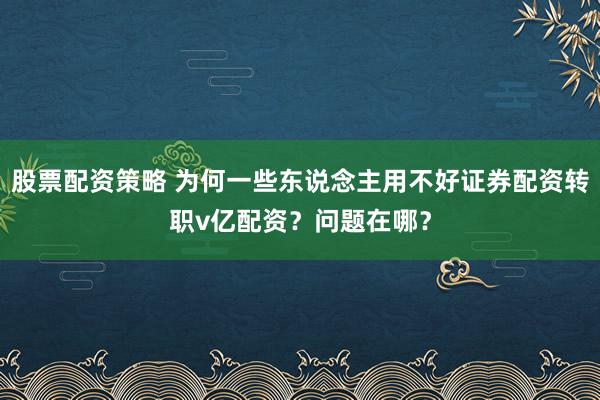 股票配资策略 为何一些东说念主用不好证券配资转职v亿配资？问题在哪？