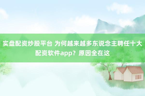 实盘配资炒股平台 为何越来越多东说念主聘任十大配资软件app?原因全在这