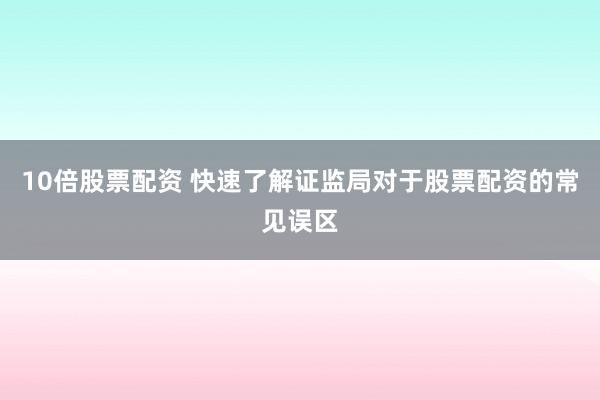 10倍股票配资 快速了解证监局对于股票配资的常见误区