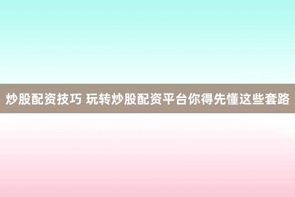 炒股配资技巧 玩转炒股配资平台你得先懂这些套路