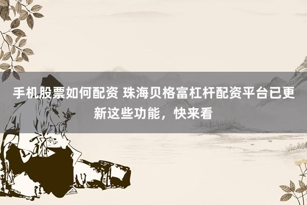 手机股票如何配资 珠海贝格富杠杆配资平台已更新这些功能,快来看