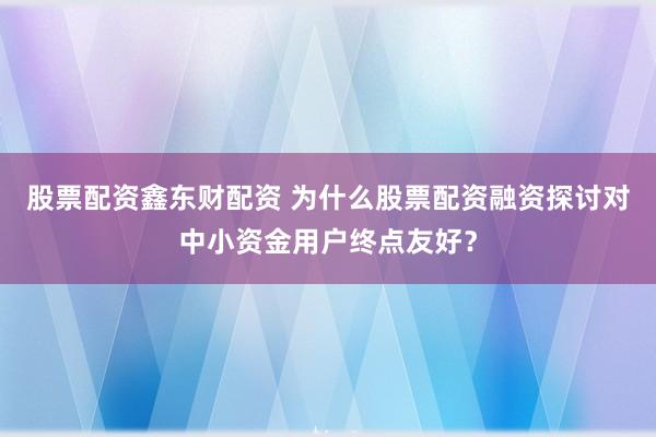 股票配资鑫东财配资 为什么股票配资融资探讨对中小资金用户终点友好?