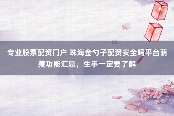 专业股票配资门户 珠海金勺子配资安全吗平台荫藏功能汇总,生手一定要了解