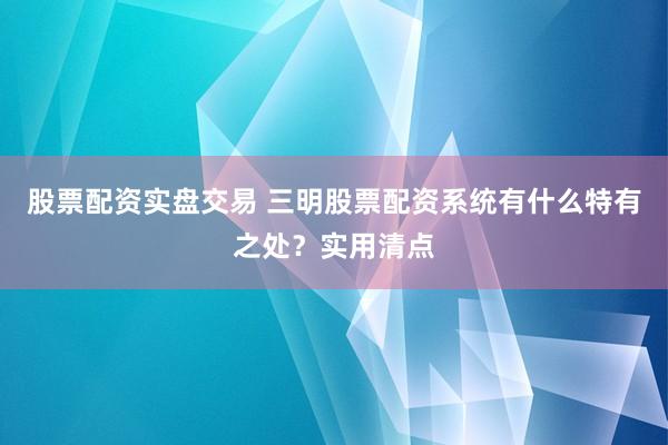 股票配资实盘交易 三明股票配资系统有什么特有之处?实用清点