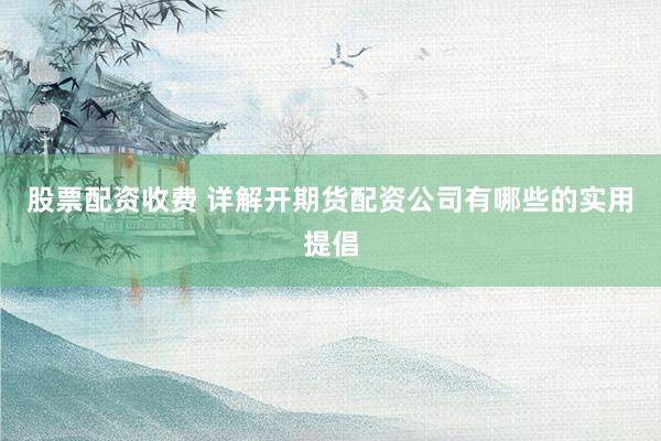 股票配资收费 详解开期货配资公司有哪些的实用提倡