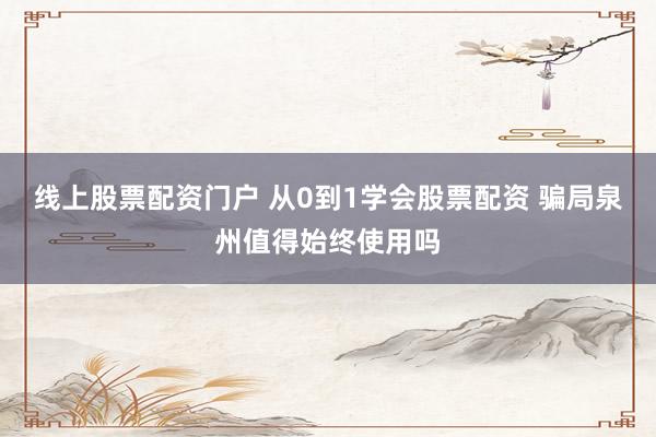 线上股票配资门户 从0到1学会股票配资 骗局泉州值得始终使用吗