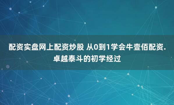 配资实盘网上配资炒股 从0到1学会牛壹佰配资.卓越泰斗的初学经过