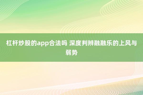 杠杆炒股的app合法吗 深度判辨融融乐的上风与弱势