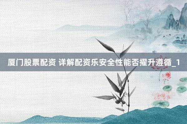 厦门股票配资 详解配资乐安全性能否擢升遵循_1