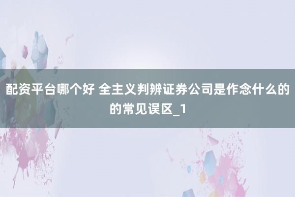 配资平台哪个好 全主义判辨证券公司是作念什么的的常见误区_1