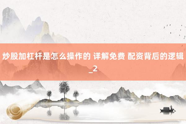 炒股加杠杆是怎么操作的 详解免费 配资背后的逻辑_2