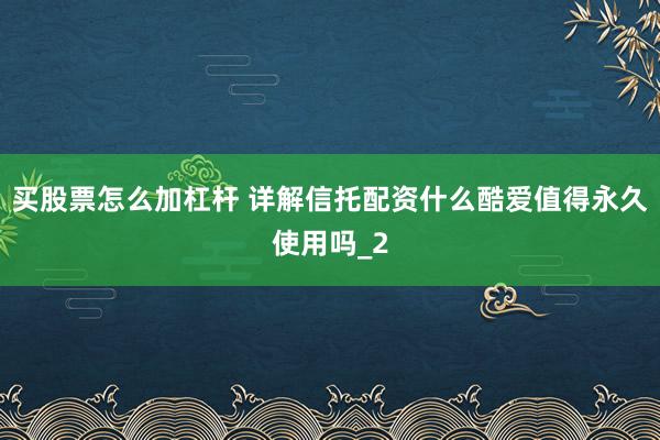买股票怎么加杠杆 详解信托配资什么酷爱值得永久使用吗_2