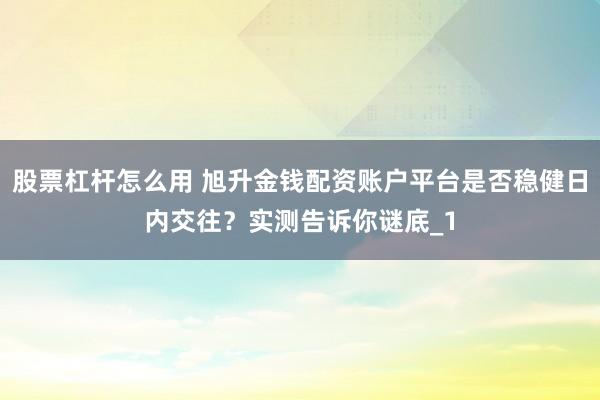股票杠杆怎么用 旭升金钱配资账户平台是否稳健日内交往?实测告诉你谜底_1