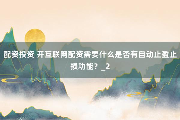 配资投资 开互联网配资需要什么是否有自动止盈止损功能?_2