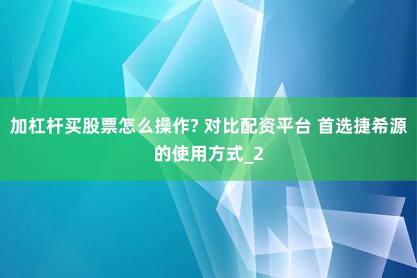加杠杆买股票怎么操作? 对比配资平台 首选捷希源的使用方式_2