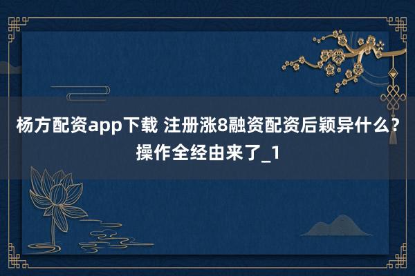 杨方配资app下载 注册涨8融资配资后颖异什么？操作全经由来了_1