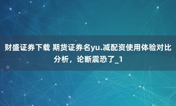财盛证券下载 期货证券名yu.减配资使用体验对比分析,论断震恐了_1