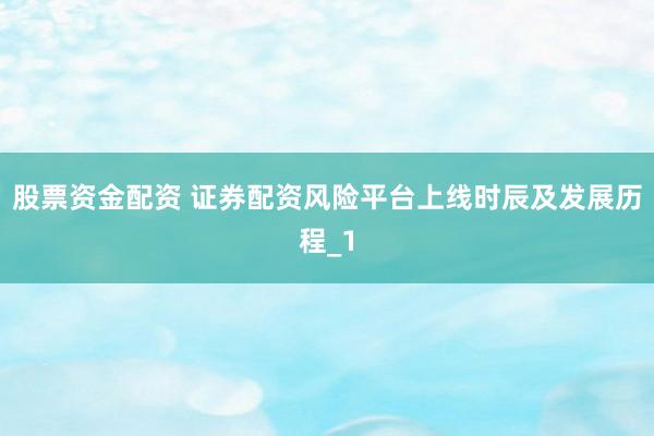 股票资金配资 证券配资风险平台上线时辰及发展历程_1