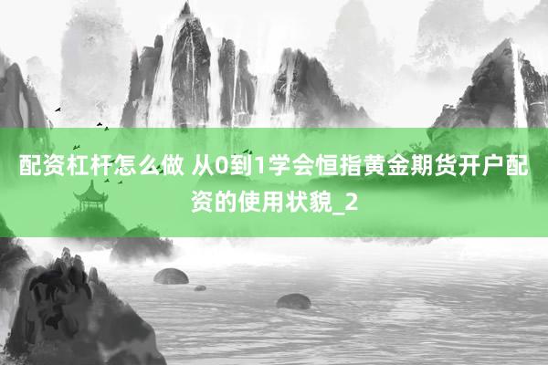 配资杠杆怎么做 从0到1学会恒指黄金期货开户配资的使用状貌_2