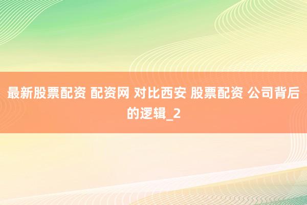 最新股票配资 配资网 对比西安 股票配资 公司背后的逻辑_2