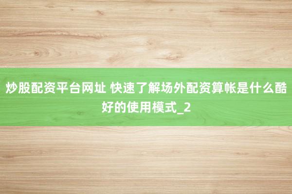 炒股配资平台网址 快速了解场外配资算帐是什么酷好的使用模式_2