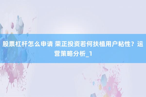 股票杠杆怎么申请 荣正投资若何扶植用户粘性？运营策略分析_1