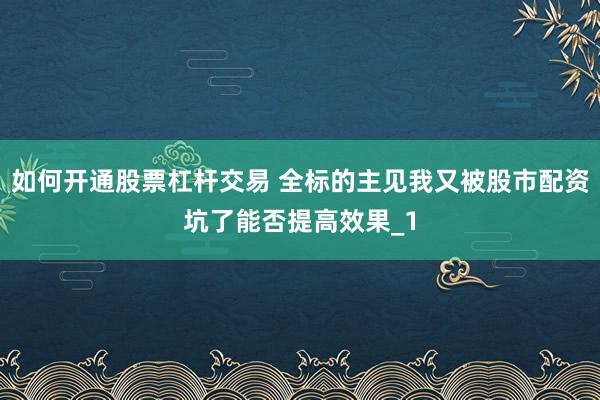 如何开通股票杠杆交易 全标的主见我又被股市配资坑了能否提高效果_1