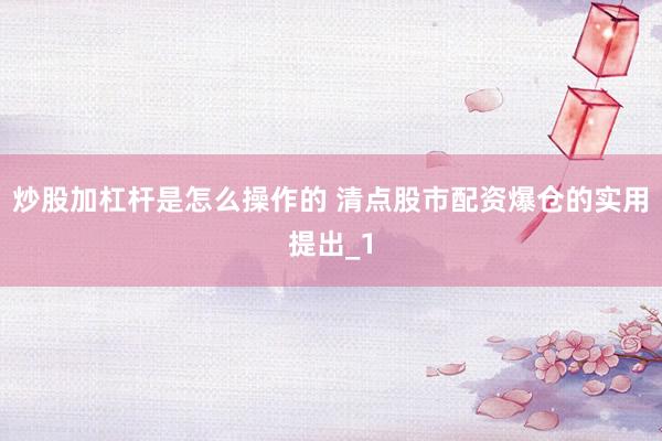 炒股加杠杆是怎么操作的 清点股市配资爆仓的实用提出_1