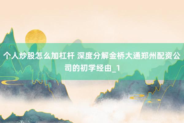 个人炒股怎么加杠杆 深度分解金桥大通郑州配资公司的初学经由_1