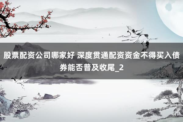 股票配资公司哪家好 深度贯通配资资金不得买入债券能否普及收尾_2