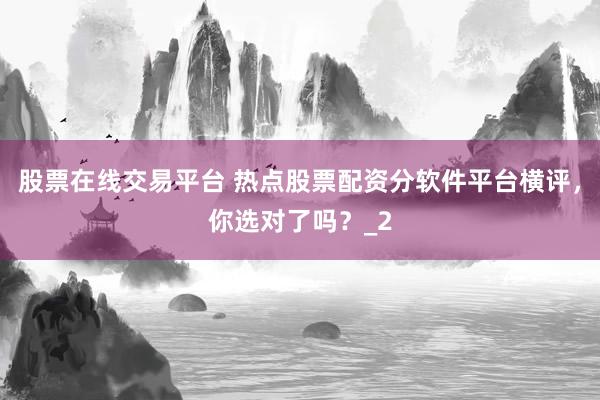 股票在线交易平台 热点股票配资分软件平台横评,你选对了吗?_2