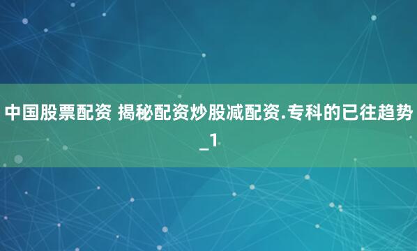 中国股票配资 揭秘配资炒股减配资.专科的已往趋势_1