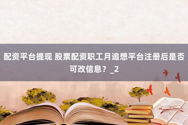 配资平台提现 股票配资职工月追想平台注册后是否可改信息？_2