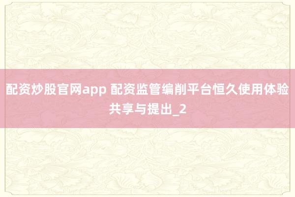 配资炒股官网app 配资监管编削平台恒久使用体验共享与提出_2