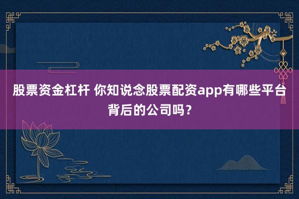 股票资金杠杆 你知说念股票配资app有哪些平台背后的公司吗?