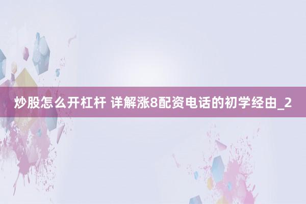 炒股怎么开杠杆 详解涨8配资电话的初学经由_2