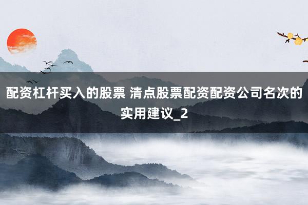配资杠杆买入的股票 清点股票配资配资公司名次的实用建议_2
