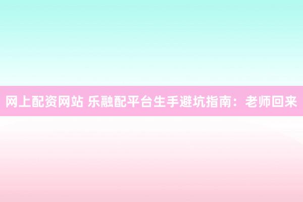 网上配资网站 乐融配平台生手避坑指南:老师回来